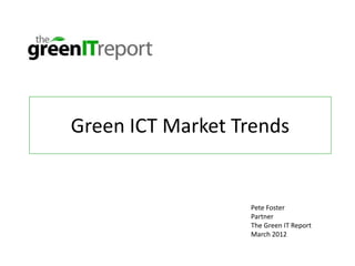 Green ICT Market Trends


                  Pete Foster
                  Partner
                  The Green IT Report
                  March 2012
 