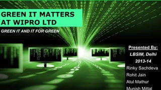 GREEN IT MATTERS
AT WIPRO LTD
GREEN IT AND IT FOR GREEN

Presented By:
LBSIM, Delhi
2013-14
Rinky Sachdeva
Rohit Jain
Atul Mathur

 