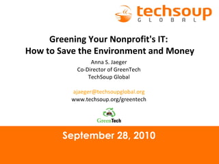 September 28, 2010 Greening Your Nonprofit's IT:  How to Save the Environment and Money Anna S. Jaeger Co-Director of GreenTech TechSoup Global [email_address] www.techsoup.org/greentech 
