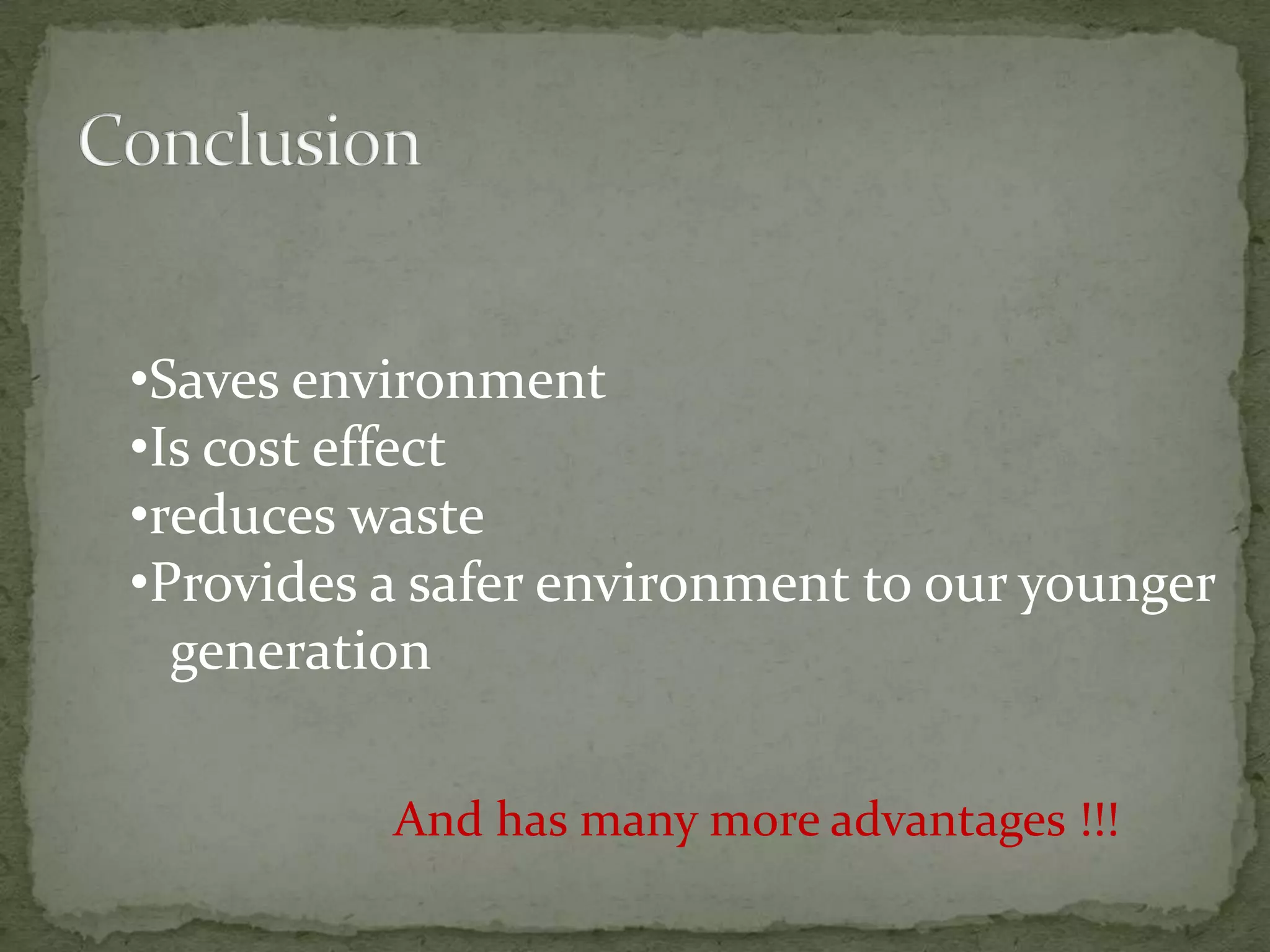 •Saves environment
•Is cost effect
•reduces waste
•Provides a safer environment to our younger
  generation

          And has many more advantages !!!
 
