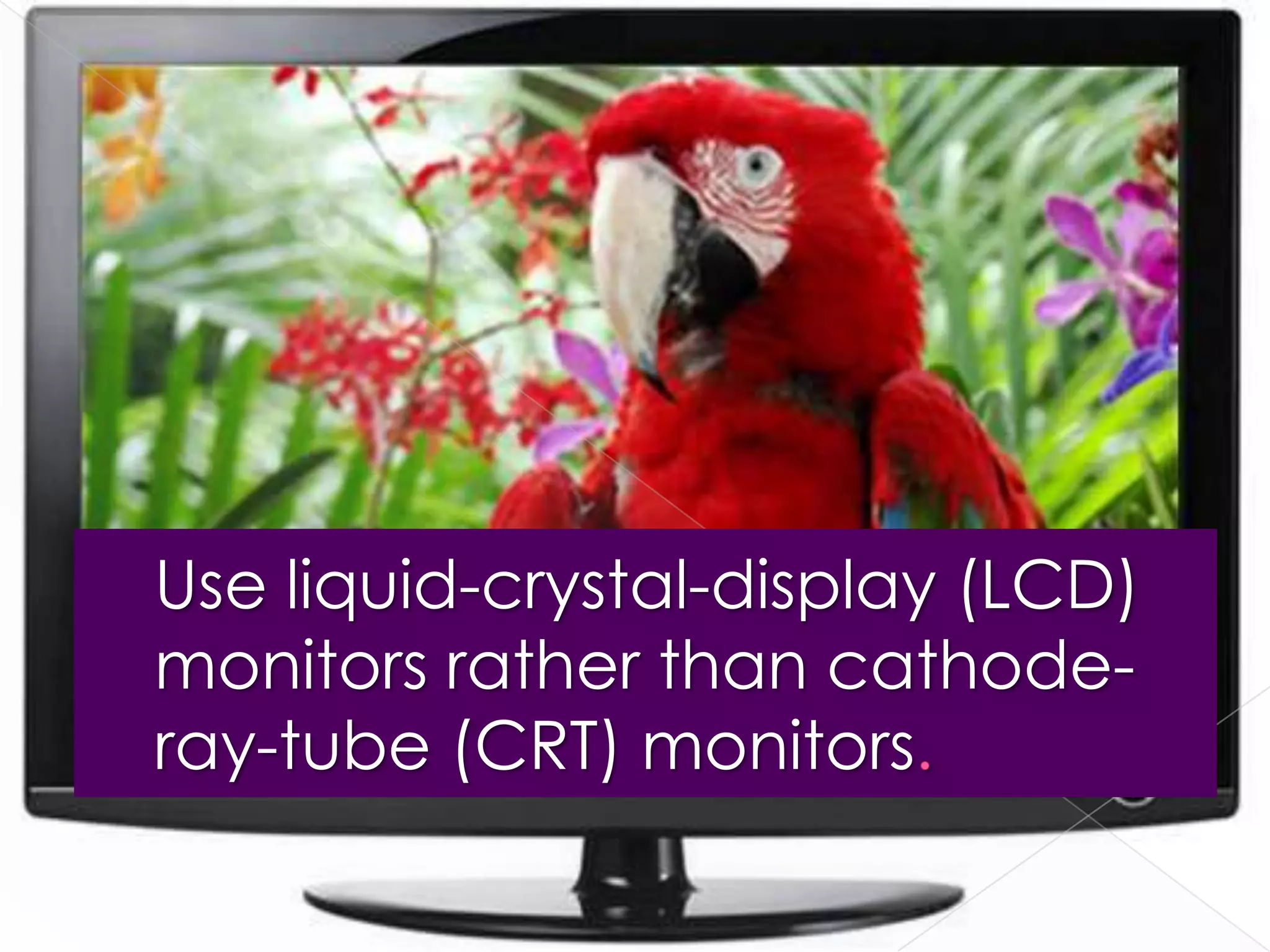 Use liquid-crystal-display (LCD)
monitors rather than cathode-
ray-tube (CRT) monitors
 