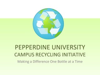 PEPPERDINE UNIVERSITY  CAMPUS RECYCLING INITIATIVE Making a Difference One Bottle at a Time 