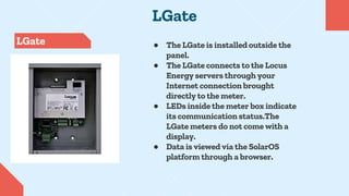 LGate
LGate ● The LGate is installed outside the
panel.
● The LGate connects to the Locus
Energy servers through your
Inte...