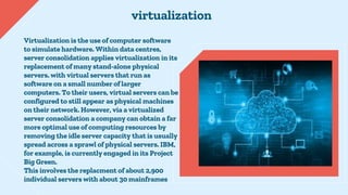 Virtualization is the use of computer software
to simulate hardware. Within data centres,
server consolidation applies vir...