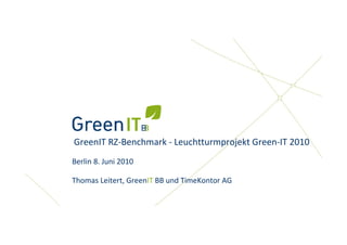 GreenIT RZ‐Benchmark ‐ Leuchtturmprojekt Green‐IT 2010 
Berlin 8. Juni 2010
Thomas Leitert, GreenIT BB und TimeKontor AG
 