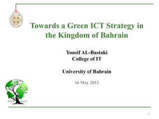 Towards a Green ICT Strategy in
   the Kingdom of Bahrain

         Yousif AL-Bastaki
           College of IT

        University of Bahrain

             16 May 2012




                                  1
 