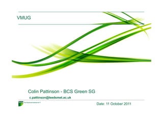 VMUG




   Colin Pattinson - BCS Green SG
   c.pattinson@leedsmet.ac.uk
       tti    @l d    t     k

                                    Date: 11 October 2011
 