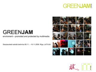 GREEN JAM   enviroment – promoted and protected by multimedia Starptautiskā radošā darbnīca 06.11. – 16.11.2008. Rīga, LATVIJA   