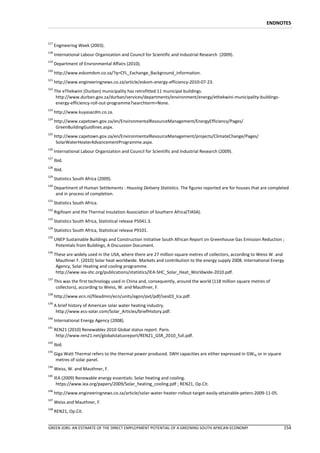 ENDNOTES


117
      Engineering Week (2003).
118
      International Labour Organization and Council for Scientific and Industrial Research (2009).
119
      Department of Envronmental Affairs (2010).
120
      http://www.eskomdsm.co.za/?q=CFL_Exchange_Background_information.
121
      http://www.engineeringnews.co.za/article/eskom-energy-efficiency-2010-07-23.
122
      The eThekwini (Durban) municipality has retrofitted 11 municipal buildings.
       http://www.durban.gov.za/durban/services/departments/environment/energy/ethekwini-municipality-buildings-
       energy-efficiency-roll-out-programme?searchterm=None.
123
      http://www.kuyasacdm.co.za.
124
      http://www.capetown.gov.za/en/EnvironmentalResourceManagement/EnergyEfficiency/Pages/
       GreenBuildingGuidlines.aspx.
125
      http://www.capetown.gov.za/en/EnvironmentalResourceManagement/projects/ClimateChange/Pages/
       SolarWaterHeaterAdvancementProgramme.aspx.
126
      International Labour Organization and Council for Scientific and Industrial Research (2009).
127
      Ibid.
128
      Ibid.
129
      Statistics South Africa (2009).
130
      Department of Human Settlements : Housing Delivery Statistics. The figures reported are for houses that are completed
       and in process of completion.
131
      Statistics South Africa.
132
      Rigifoam and the Thermal Insulation Association of Southern Africa(TIASA).
133
      Statistics South Africa, Statistical release P5041.3.
134
      Statistics South Africa, Statistical release P9101.
135
      UNEP Sustainable Buildings and Construction Initiative South African Report on Greenhouse Gas Emission Reduction ;
       Potentials from Buildings, A Discussion Document.
136
      These are widely used in the USA, where there are 27 million square metres of collectors, according to Weiss W. and
       Mauthner F. (2010) Solar heat worldwide. Markets and contribution to the energy supply 2008. International Energy
       Agency, Solar Heating and cooling programme.
       http://www.iea-shc.org/publications/statistics/IEA-SHC_Solar_Heat_Worldwide-2010.pdf.
137
      This was the first technology used in China and, consequently, around the world (118 million square metres of
       collectors), according to Weiss, W. and Mauthner, F.
138
      http://www.ecn.nl/fileadmin/ecn/units/egon/pvt/pdf/ises03_lca.pdf.
139
      A brief history of American solar water heating industry.
       http://www.ecs-solar.com/Solar_Articles/briefHistory.pdf.
140
      International Energy Agency (2008).
141
      REN21 (2010) Renewables 2010 Global status report. Paris.
       http://www.ren21.net/globalstatusreport/REN21_GSR_2010_full.pdf.
142
      Ibid.
143
      Giga Watt Thermal refers to the thermal power produced. SWH capacities are either expressed in GWth or in square
       metres of solar panel.
144
      Weiss, W. and Mauthner, F.
145
      IEA (2009) Renewable energy essentials: Solar heating and cooling.
       https://www.iea.org/papers/2009/Solar_heating_cooling.pdf ; REN21, Op.Cit.
146
      http://www.engineeringnews.co.za/article/solar-water-heater-rollout-target-easily-attainable-peters-2009-11-05.
147
      Weiss and Mauthner, F.
148
      REN21, Op.Cit.


GREEN JOBS: AN ESTIMATE OF THE DIRECT EMPLOYMENT POTENTIAL OF A GREENING SOUTH AFRICAN ECONOMY                           154
 