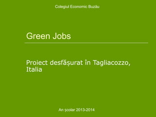 Green Jobs
Proiect desfă urat în Tagliacozzo,ș
Italia
Colegiul Economic Buzău
An colar 2013-2014ș
 
