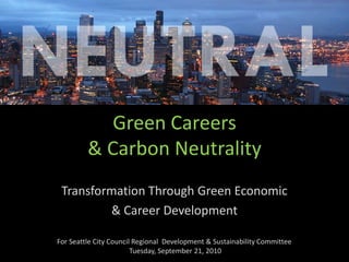 Green Careers & Carbon Neutrality Transformation Through Green Economic  & Career Development For Seattle City Council Regional  Development & Sustainability Committee  Tuesday, September 21, 2010 