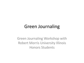 Green Journaling

Green Journaling Workshop with
Robert Morris University Illinois
       Honors Students
 