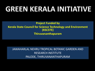 GREEN KERALA INITIATIVE
Project Funded by
Kerala State Council for Science Technology and Environment
(KSCSTE)
Thiruvananthapuram
JAWAHARLAL NEHRU TROPICAL BOTANIC GARDEN AND
RESEARCH INSTITUTE
PALODE, THIRUVANANTHAPURAM
 