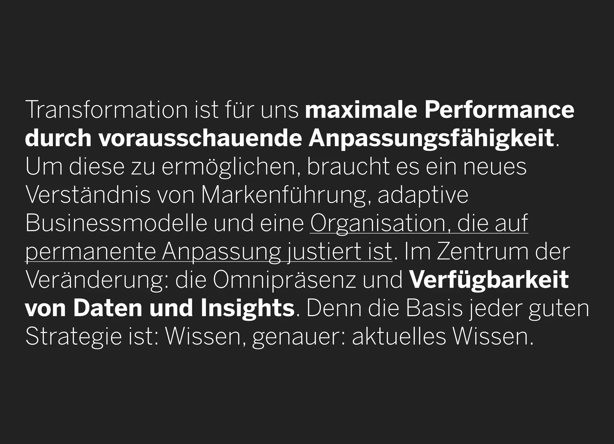2013 © GREENKERN - keine ungenehmigte Veröffentlichung gestattet - alle Rechte vorbehalten
Transformation ist für uns maximale Performance
durch vorausschauende Anpassungsfähigkeit.
Um diese zu ermöglichen, braucht es ein neues
Verständnis von Markenführung, adaptive
Businessmodelle und eine Organisation, die auf
permanente Anpassung justiert ist. Im Zentrum der
Veränderung: die Omnipräsenz und Verfügbarkeit
von Daten und Insights. Denn die Basis jeder guten
Strategie ist: Wissen, genauer: aktuelles Wissen. 
 