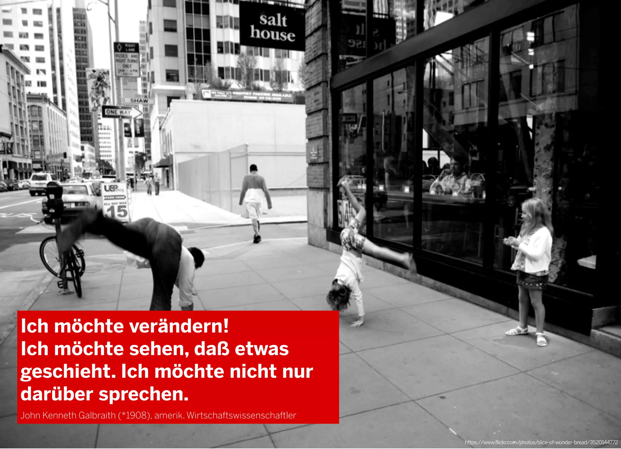 2013 © GREENKERN - keine ungenehmigte Veröffentlichung gestattet - alle Rechte vorbehalten
Ich möchte verändern!
Ich möchte sehen, daß etwas
geschieht. Ich möchte nicht nur
darüber sprechen.
John Kenneth Galbraith (*1908), amerik. Wirtschaftswissenschaftler
https://www.flickr.com/photos/slice-of-wonder-bread/3520144772
 