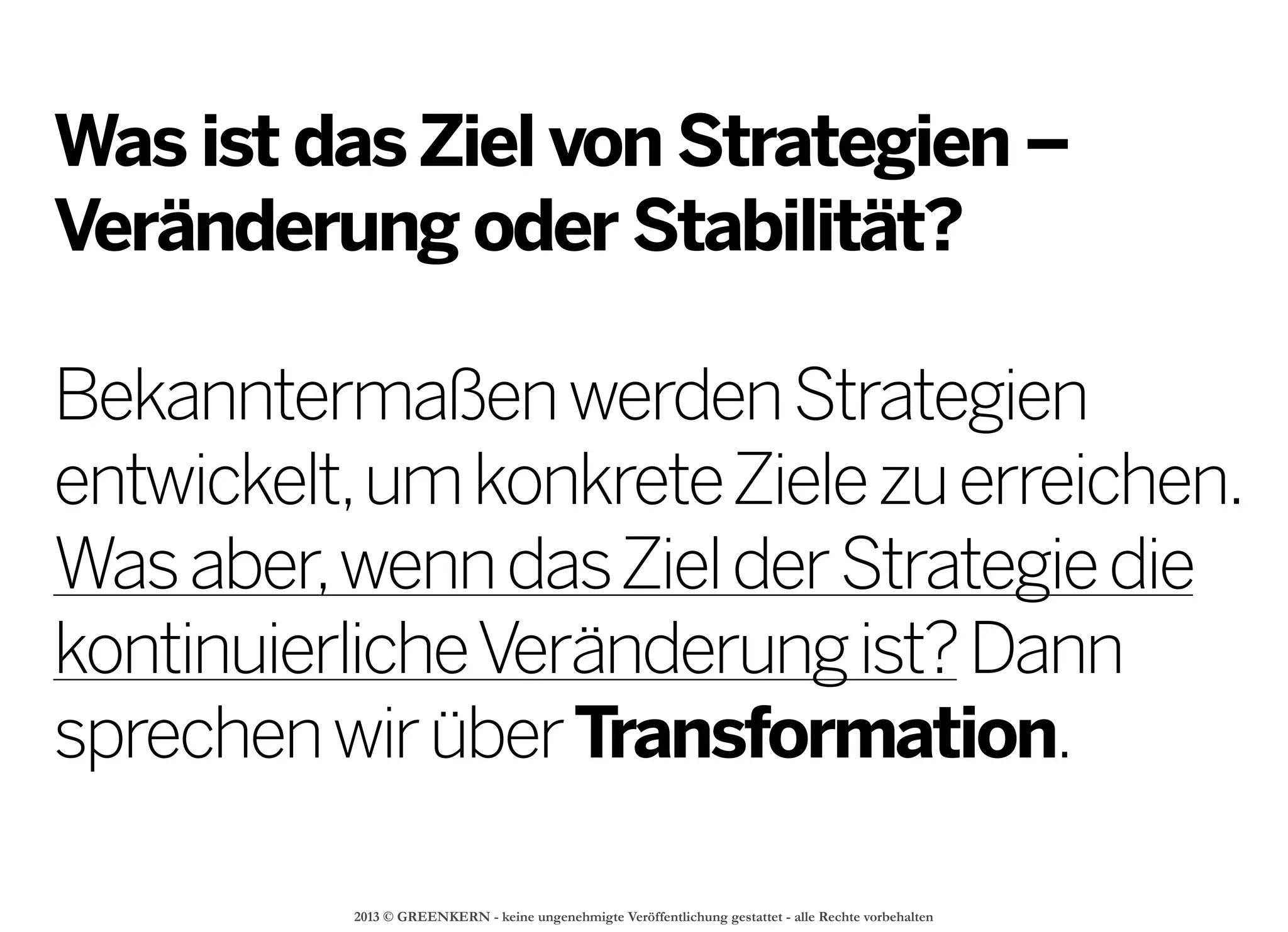 2013 © GREENKERN - keine ungenehmigte Veröffentlichung gestattet - alle Rechte vorbehalten
Was ist dasZiel von Strategien –
Veränderung oder Stabilität?
BekanntermaßenwerdenStrategien
entwickelt,umkonkreteZielezuerreichen.
Wasaber,wenndasZielderStrategiedie
kontinuierlicheVeränderungist?Dann
sprechenwirüberTransformation. 
 