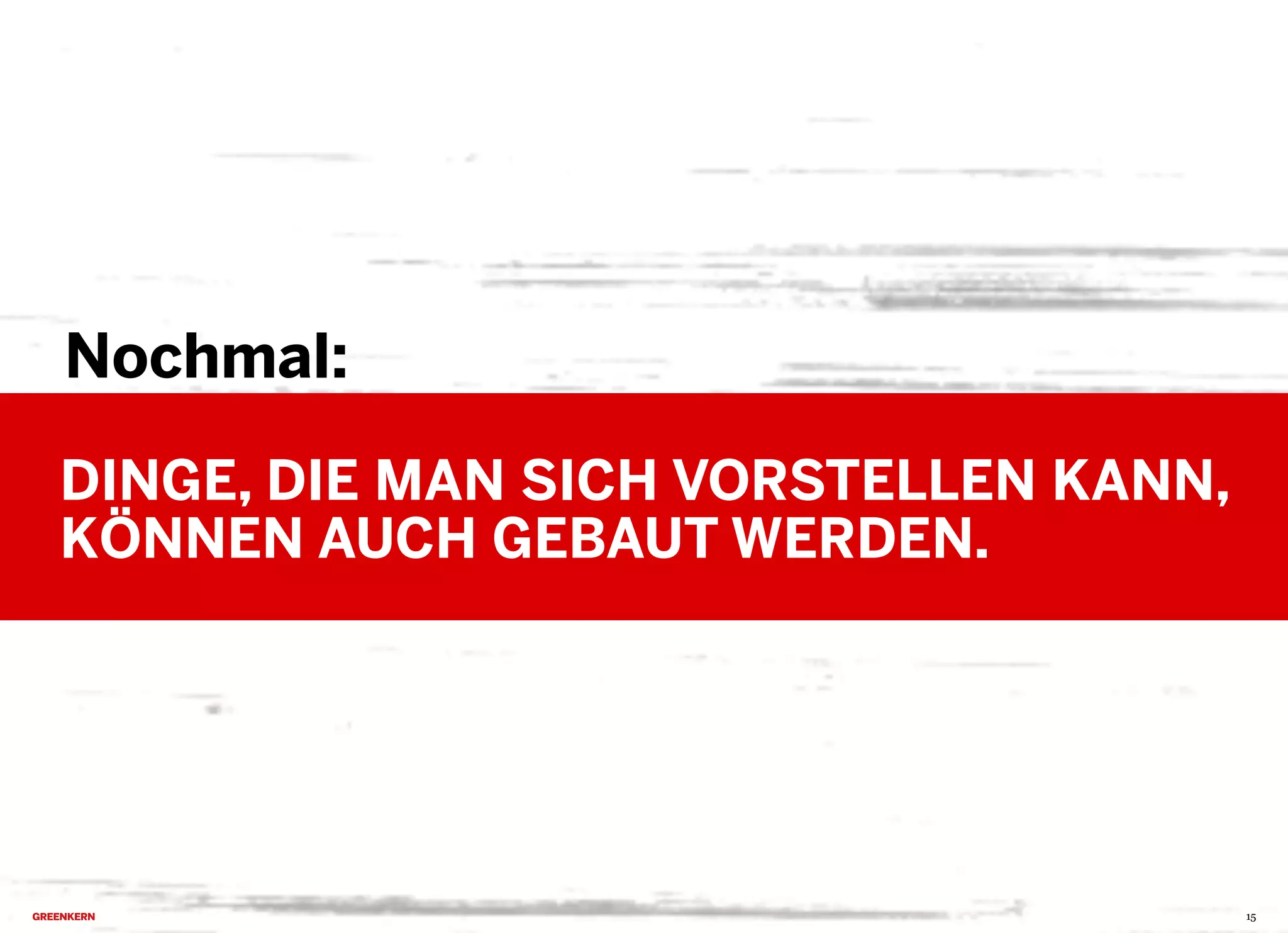 2013 © GREENKERN - keine ungenehmigte Veröffentlichung gestattet - alle Rechte vorbehalten
Nochmal:
DINGE, DIE MAN SICH VORSTELLEN KANN,
KÖNNEN AUCH GEBAUT WERDEN.
15
 