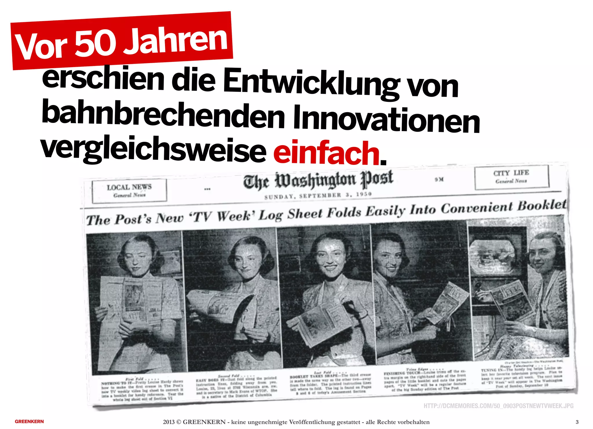 2013 © GREENKERN - keine ungenehmigte Veröffentlichung gestattet - alle Rechte vorbehalten
HTTP://DCMEMORIES.COM/50_0903POSTNEWTVWEEK.JPG
Vor 50Jahren
erschien die Entwicklung von
bahnbrechenden Innovationen
vergleichsweise einfach.
3
 