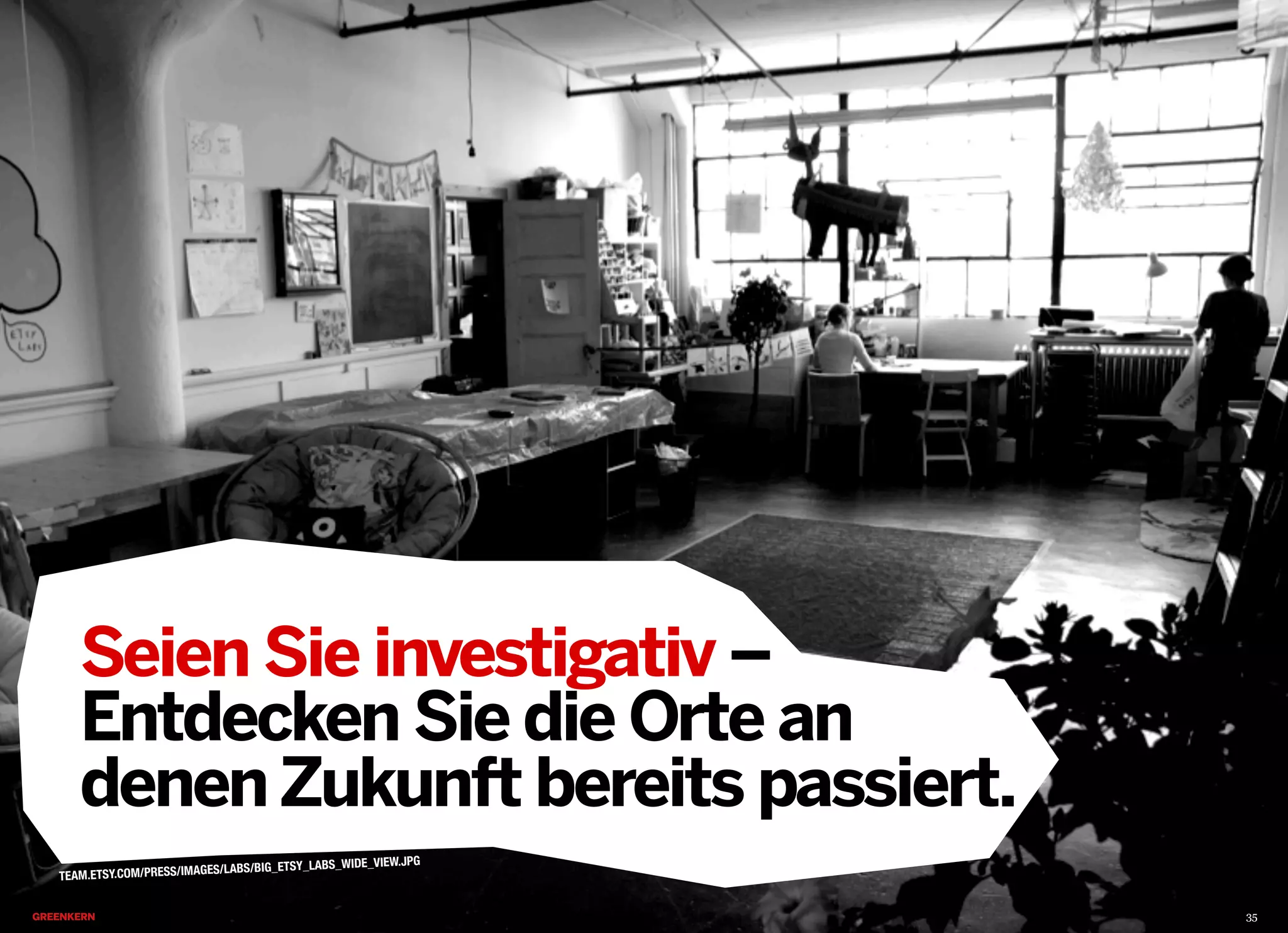 2013 © GREENKERN - keine ungenehmigte Veröffentlichung gestattet - alle Rechte vorbehalten
Seien Sie investigativ –
Entdecken Sie die Orte an
denenZukunft bereits passiert.
TEAM.ETSY.COM/PRESS/IMAGES/LABS/BIG_ETSY_LABS_WIDE_VIEW.JPG
35
 