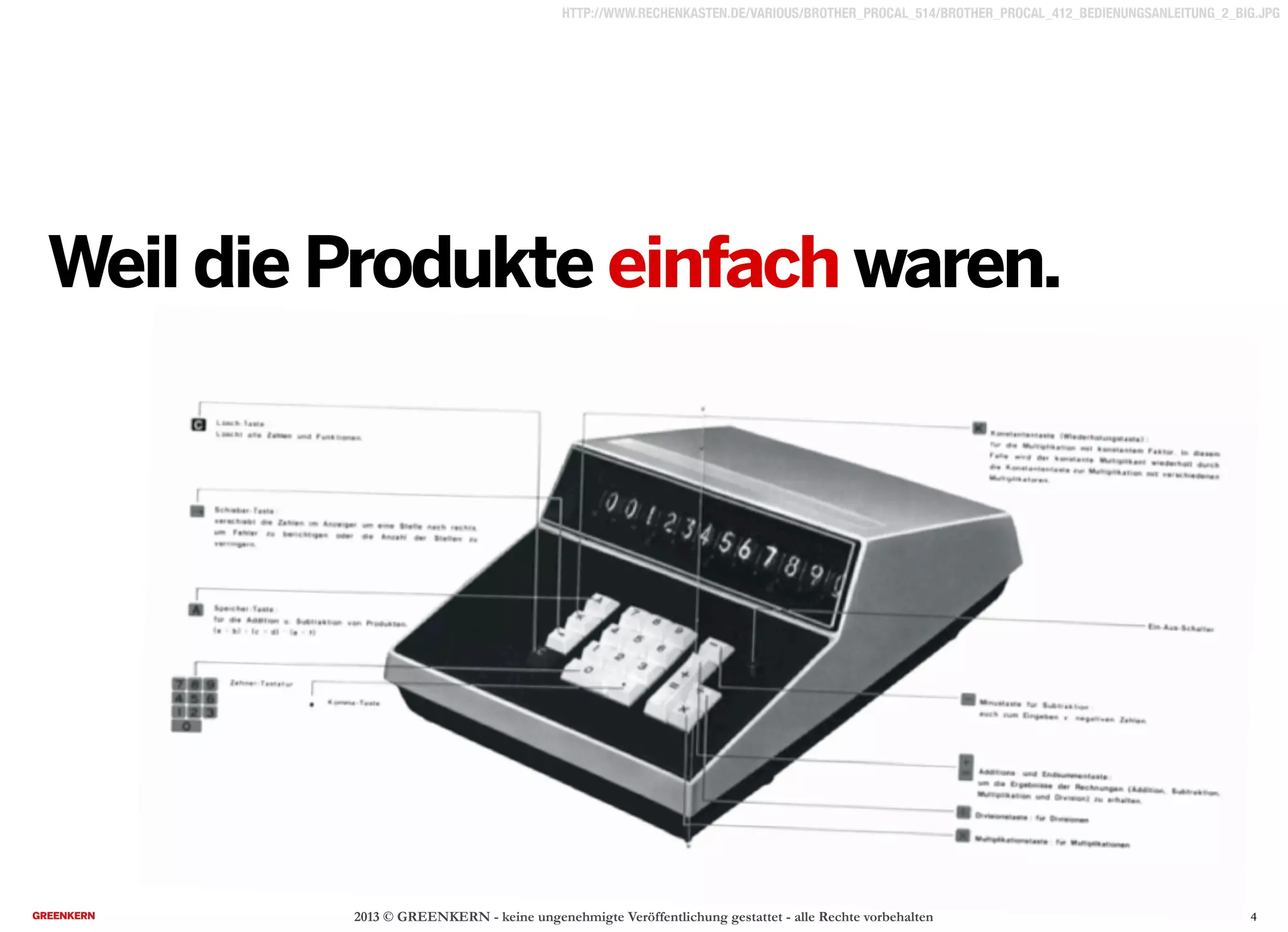 2013 © GREENKERN - keine ungenehmigte Veröffentlichung gestattet - alle Rechte vorbehalten
HTTP://WWW.RECHENKASTEN.DE/VARIOUS/BROTHER_PROCAL_514/BROTHER_PROCAL_412_BEDIENUNGSANLEITUNG_2_BIG.JPG
Weil die Produkte einfach waren.
4
 