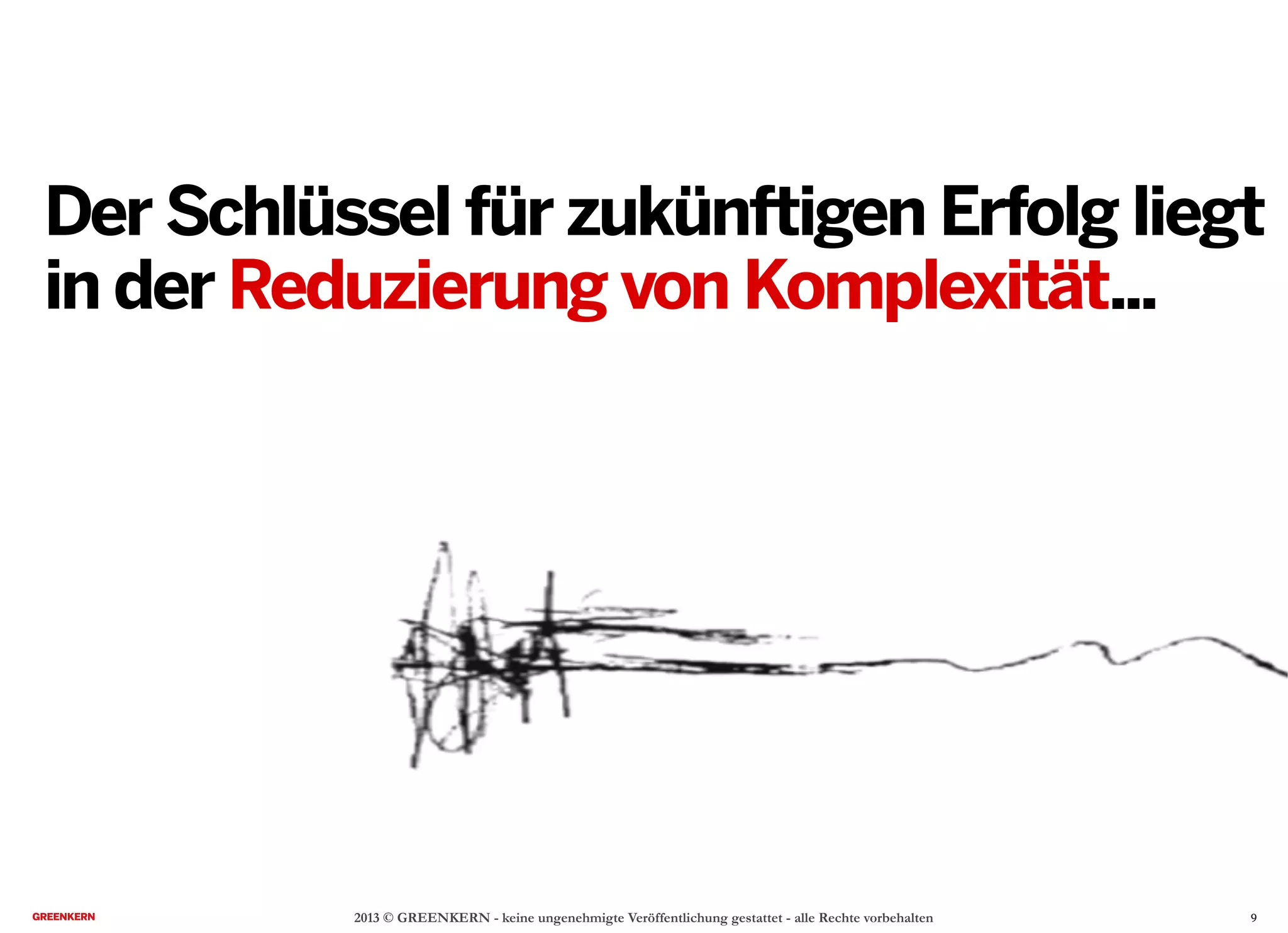 2013 © GREENKERN - keine ungenehmigte Veröffentlichung gestattet - alle Rechte vorbehalten
Der Schlüssel für zukünftigen Erfolg liegt
in der Reduzierung von Komplexität...
9
 