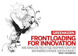 FRONTLOADING
FORINNOVATION
WIEMANDIERICHTIGEINSPIRATIONFÜR
BAHNBRECHENDEIDEENFINDET
BERLIN//SEPTEMBER2013
 