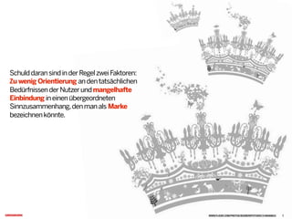 SchulddaransindinderRegelzweiFaktoren:
Zu wenig Orientierung andentatsächlichen
BedürfnissenderNutzerundmangelhafte
Einbindung ineinenübergeordneten
Sinnzusammenhang,denmanals Marke
bezeichnenkönnte.
WWW.FLICKR.COM/PHOTOS/BOOBERRYSTUDIO/3189269833 5
 