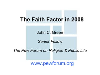 The Faith Factor in 2008 John C. Green Senior Fellow The Pew Forum on Religion & Public Life www.pewforum.org 