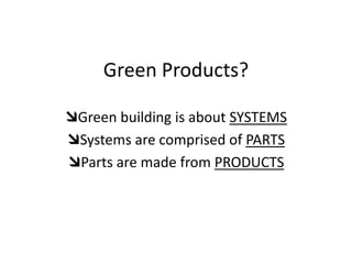Green Products?
?Green building is about SYSTEMS
?Systems are comprised of PARTS
?Parts are made from PRODUCTS
 