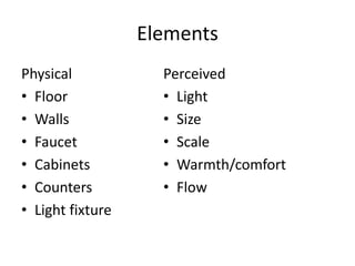 Elements
Physical
? Floor
? Walls
? Faucet
? Cabinets
? Counters
? Light fixture
Perceived
? Light
? Size
? Scale
? Warmth/comfort
? Flow
 