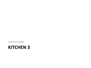 KITCHEN 3
Awkward space
 