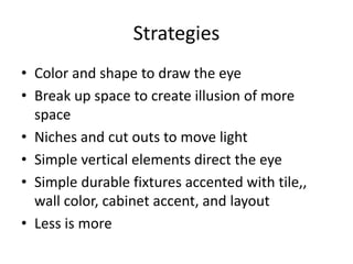 Strategies
? Color and shape to draw the eye
? Break up space to create illusion of more
space
? Niches and cut outs to move light
? Simple vertical elements direct the eye
? Simple durable fixtures accented with tile,,
wall color, cabinet accent, and layout
? Less is more
 