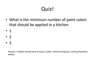 Quiz!
? What is the minimum number of paint colors
that should be applied in a kitchen
? 1
? 2
? 3
Answer: 3 (Walls should have at least 2 colors. Vertical emphasis. Ceiling should be
white)
 
