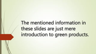 The mentioned information in
these slides are just mere
introduction to green products.
 
