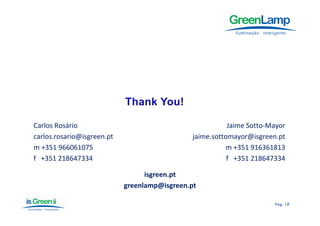 Carlos Rosário                                            Jaime Sotto‐Mayor
carlos.rosario@isgreen.pt                      jaime.sottomayor@isgreen.pt
m +351 966061075                                          m +351 916361813
f   +351 218647334                                        f   +351 218647334

                                  isgreen.pt
                            greenlamp@isgreen.pt

                                                                        Pág.
                                                                        Pág . 18
 