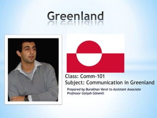 Prepared by Burakhan Varol to Assistant Associate
Professor Gülşah Gönenli
Class: Comm-101
Subject: Communication in Greenland
 