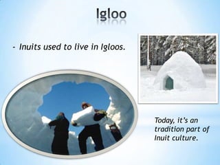 - Inuits used to live in Igloos.
Today, it’s an
tradition part of
Inuit culture.
 
