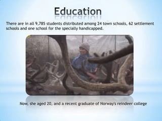 Now, she aged 20, and a recent graduate of Norway's reindeer college
There are in all 9,785 students distributed among 24 town schools, 62 settlement
schools and one school for the specially handicapped.
 