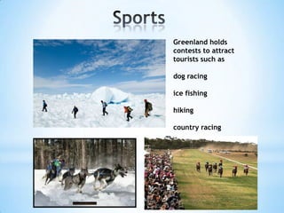 Greenland holds
contests to attract
tourists such as
dog racing
ice fishing
hiking
country racing
 