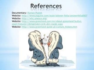 Documentary: Human Planet
Website: http://www.esquire.com/style/answer-fella/answerfella0507
Website: http://whc.unesco.org/
Website: http://www.greenland.com/en/about-greenland/kultur-
sjael/historie/vikingetiden/erik-den-roede.aspx
Website: http://www.greenland-guide.gl/culture_history.htm
 