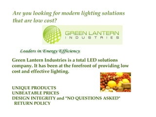 Green Lantern Industries is a total LED solutions company. It has been at the forefront of providing low cost and effective lighting. UNIQUE PRODUCTS UNBEATABLE PRICES  DESIGN INTEGRITY and &quot;NO QUESTIONS ASKED&quot;    RETURN POLICY  Are you looking for modern lighting solutions that are low cost?  
