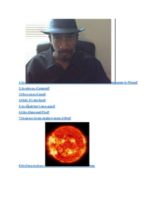 1.So- my-name-is-Murad!
2.As-also-as -Camarad!
3.Or-even-as-Curad!
4.Ooh! it's-dat-hard!
5.As-I-spit-bar’s-in-a-quad!
6.Like-Quaz-and-Prod!
7.So-peace-to-my-nephew-name-J-Rod!
8.So-I'm-a-real-ass- Sun-
 