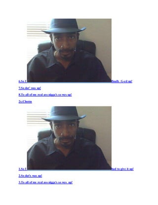 6.So I finally G-ed up!
7.So dat’ was up!
8.To all of my real ass nigga's so wes up!
2x:Chorus
1.So I had to give it up!
2.So dat's was up!
3.To all of my real ass nigga's so wes up!
 