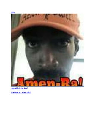 1.So
Amen-Ra is tha key!
2.All tha way to eternity!
 