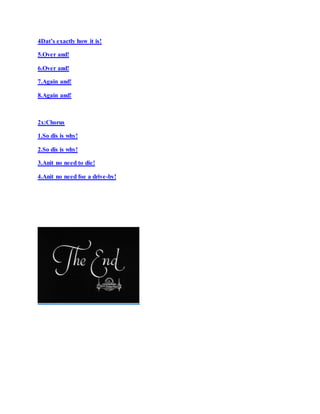 4Dat’s exactly how it is!
5.Over and!
6.Over and!
7.Again and!
8.Again and!
2x:Chorus
1.So dis is why!
2.So dis is why!
3.Anit no need to die!
4.Anit no need foe a drive-by!
 