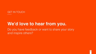 We’d love to hear from you.
Do you have feedback or want to share your story
and inspire others?
GET IN TOUCH
19
 