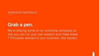 Grab a pen.
We’re sharing some of our workshop templates so
that you can run your own session and make these
7 Principles relevant to your business. Get started.
WORKSHOP MATERIALS
19
 
