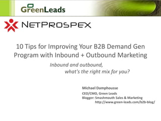 10 Tips for Improving Your B2B Demand Gen Program with Inbound + Outbound Marketing Inbound and outbound,                                  what&apos;s the right mix for you? Michael Damphousse CEO/CMO, Green LeadsBlogger: Smashmouth Sales & Marketing                http://www.green-leads.com/b2b-blog/ 
