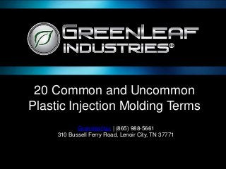 20 Common and Uncommon
Plastic Injection Molding Terms
Greenleaf.biz | (865) 988-5661
310 Bussell Ferry Road, Lenoir City, TN 37771
 