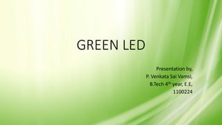 GREEN LED
Presentation by,
P. Venkata Sai Vamsi,
B.Tech 4th year, E.E,
1100224
 